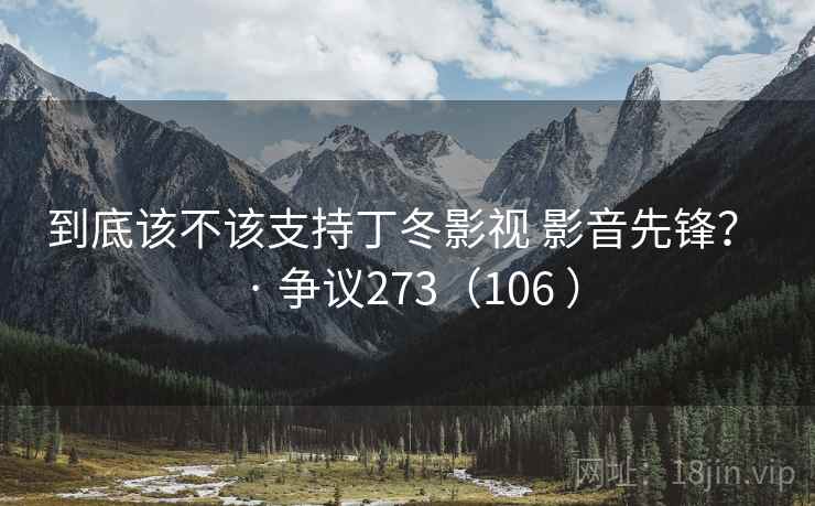 到底该不该支持丁冬影视 影音先锋? · 争议273(106 ) 到底该不该支持丁冬影视 影音先锋? · 争议273(106 )