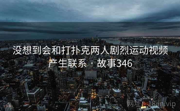 没想到会和打扑克两人剧烈运动视频产生联系 · 故事346