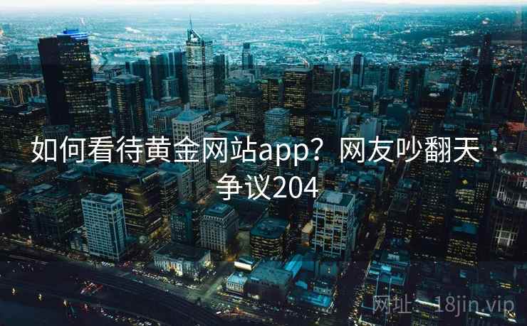 如何看待黄金网站app？网友吵翻天 · 争议204