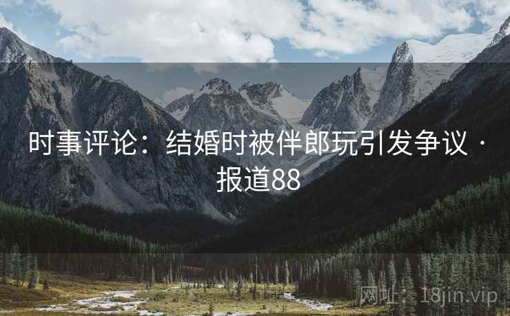 时事评论：结婚时被伴郎玩引发争议 · 报道88